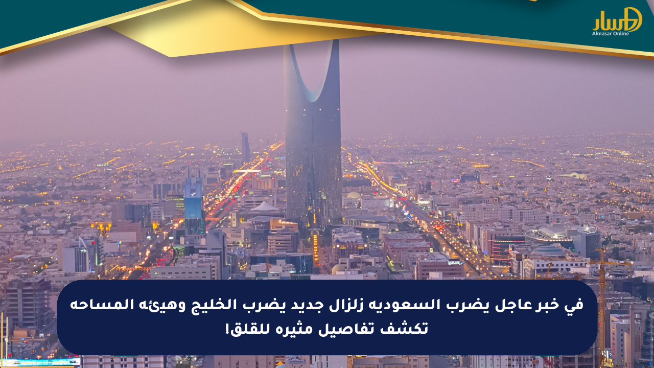 في خبر عاجل يضرب السعودية زلزال جديد يضرب الخليج وهيئة المساحة تكشف تفاصيل مثيرة للقلق!